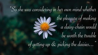 “So she was considering in her own mind whether
the pleasure of making
a daisy-chain would
be worth the trouble
of getting up & picking the daisies...”
 