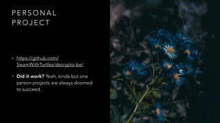 P E R S O N A L
P R O J E C T
• https://github.com/
SwamWithTurtles/decrypto-be/
• Did it work? Yeah, kinda but one
person projects are always doomed
to succeed.
 