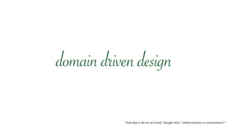 “And what is the use of a book,” thought Alice, “without pictures or conversations?” 
domain driven design
 