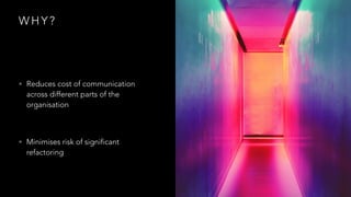 W H Y ?
• Reduces cost of communication
across different parts of the
organisation
• Minimises risk of significant
refactoring
 