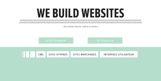 we build websites
 010100010111010101101001001000000110110101100001111011100111010001110010011010010111001101100101001000000100100101101110011101000110010101110010011011100110010
10111010000101100001000000110110101100001111011100111010001110010011010010111001101100101001000000110110001100101001000000110110101101111011011100110010001100101

                                                         « Qui maîtrise Internet, maîtrise le monde.»




                                  D É V ELOPPEMENT                                                   INTÉG RATION




                         CMS          SITES VITR INES                 si t es MAR CHAN DS                      Interface utilisateur
 