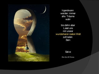 Irgendwann
werden immer
alle Träume
wahr
bisdahin aber
Lasst uns
mit unsrer
wunderbaren realen Welt
zufrieden
Sein
Salve
The Earl Of Vienna
 