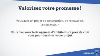 seomix.fr
Valorisez votre promesse !
Vous avez un projet de construction, de rénovation,
d'extension ?
Nous trouvons trois agences d'architecture près de chez
vous pour dessiner votre projet
 