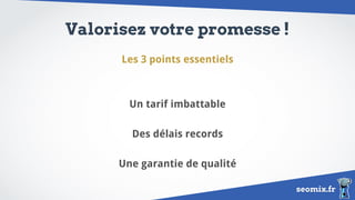 seomix.fr
Valorisez votre promesse !
Les 3 points essentiels
Un tarif imbattable
Des délais records
Une garantie de qualité
 