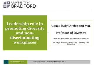 Leadership role in
promoting diversity
and non-
discriminating
workplaces
Uduak [Udy] Archibong MBE
Professor of Diversity...
