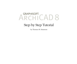 1
Contents
ArchiCAD Step by Step Tutorial
1
Contents
ArchiCAD Step by Step Tutorial
Step by Step Tutorial
by Thomas M. Simmons
 