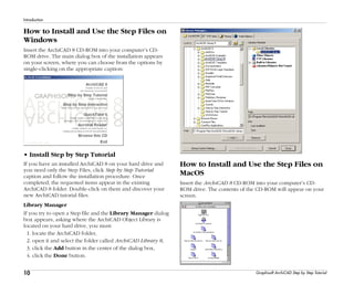10
Introduction
Graphisoft ArchiCAD Step by Step Tutorial
How to Install and Use the Step Files on
Windows
Insert the ArchiCAD 8 CD-ROM into your computer’s CD-
ROM drive. The main dialog box of the installation appears
on your screen, where you can choose from the options by
single-clicking on the appropriate caption:
• Install Step by Step Tutorial
If you have an installed ArchiCAD 8 on your hard drive and
you need only the Step Files, click Step by Step Tutorial
caption and follow the installation procedure. Once
completed, the requested items appear in the existing
ArchiCAD 8 folder. Double-click on them and discover your
new ArchiCAD tutorial files.
Library Manager
If you try to open a Step file and the Library Manager dialog
box appears, asking where the ArchiCAD Object Library is
located on your hard drive, you must:
1. locate the ArchiCAD folder,
2. open it and select the folder called ArchiCAD Library 8,
3. click the Add button in the center of the dialog box,
4. click the Done button.
How to Install and Use the Step Files on
MacOS
Insert the ArchiCAD 8 CD-ROM into your computer’s CD-
ROM drive. The contents of the CD-ROM will appear on your
screen.
 