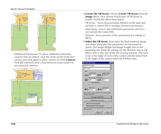 114
Step 20: Viewing Virtual Reality
Graphisoft ArchiCAD Step by Step Tutorial
- Additional Panoramas: To place additional panorama
cameras that are linked, click the center point of the first
camera and click again to place camera or (with Camera
Tool still selected) draw a line between center nodes of
unconnected cameras.
• Create the VR Scene: Choose Create VR Scene from the
Image Menu. First choose which type of VR Scene to
render. ArchiCAD offers three types:
- VR Scene - Saves all panoramas defined on the plan and
includes a control file to navigate between panoramas.
- Panoramas - Saves only individual panoramas and does
not include the control file.
- Pictures - Saves pictures of the panoramas for editing as
PICTs.
• Select the VR Scene. Next enter the final rendered image
size of the VR Scene. The parameters are measured in
pixels. The Image Height and Image Length refer to the
rendering size while the settings for the Window Size in VR
Player refer to the size of the VR viewing window. The View
Cone is the angle of view of the camera and the Initial View
is the angle of the camera when the VR first starts.
 
