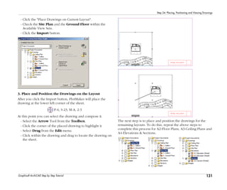 131
Step 24: Placing, Positioning and Viewing Drawings
Graphisoft ArchiCAD Step by Step Tutorial
- Click the "Place Drawings on Current Layout".
- Check the Site Plan and the Ground Floor within the
Available View Sets.
- Click the Import button.
3. Place and Position the Drawings on the Layout
After you click the Import button, PlotMaker will place the
drawing at the lower left corner of the sheet.
P-6, S-23, M-A, 2-3
At this point you can select the drawing and compose it.
- Select the Arrow Tool from the Toolbox.
- Click the corner of the placed drawing to highlight it
- Select Drag from the Edit menu.
- Click within the drawing and drag to locate the drawing on
the sheet.
The next step is to place and position the drawings for the
remaining layouts. To do this, repeat the above steps to
complete this process for A2-Floor Plans, A3-Ceiling Plans and
A4-Elevations & Sections.
 
