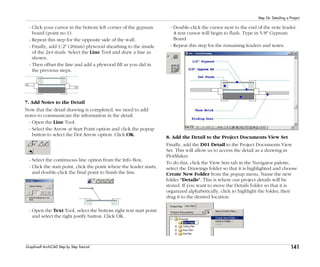 141
Step 26: Detailing a Project
Graphisoft ArchiCAD Step by Step Tutorial
- Click your cursor in the bottom left corner of the gypsum
board (point no 1).
- Repeat this step for the opposite side of the wall.
- Finally, add 1/2" (20mm) plywood sheathing to the inside
of the 2x4 studs. Select the Line Tool and draw a line as
shown.
- Then offset the line and add a plywood fill as you did in
the previous steps.
7. Add Notes to the Detail
Now that the detail drawing is completed, we need to add
notes to communicate the information in the detail.
- Open the Line Tool.
- Select the Arrow at Start Point option and click the popup
button to select the Dot Arrow option. Click OK.
- Select the continuous line option from the Info Box.
- Click the start point, click the point where the leader starts,
and double-click the final point to finish the line.
- Open the Text Tool, select the bottom right text start point
and select the right justify button. Click OK.
- Double-click the cursor next to the end of the note leader.
A text cursor will begin to flash. Type in 5/8" Gypsum
Board.
- Repeat this step for the remaining leaders and notes.
8. Add the Detail to the Project Documents View Set
Finally, add the D01 Detail to the Project Documents View
Set. This will allow us to access the detail as a drawing in
PlotMaker.
To do this, click the View Sets tab in the Navigator palette,
select the Drawings folder so that it is highlighted and choose
Create New Folder from the popup menu. Name the new
folder "Details". This is where our project details will be
stored. If you want to move the Details folder so that it is
organized alphabetically, click to highlight the folder, then
drag it to the desired location.
 