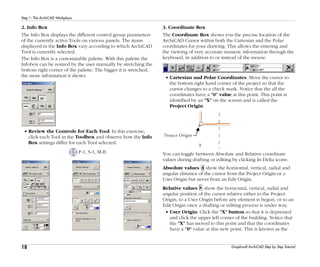18
Step 1: The ArchiCAD Workplace
Graphisoft ArchiCAD Step by Step Tutorial
2. Info Box
The Info Box displays the different control group parameters
of the currently active Tools on various panels. The items
displayed in the Info Box vary according to which ArchiCAD
Tool is currently selected.
The Info Box is a customizable palette. With this palette the
Infobox can be resized by the user manually by stretching the
bottom right corner of the palette. The bigger it is stretched,
the more information it shows.
• Review the Controls for Each Tool: In this exercise,
click each Tool in the Toolbox and observe how the Info
Box settings differ for each Tool selected.
P-1, S-1, M-B
3. Coordinate Box
The Coordinate Box shows you the precise location of the
ArchiCAD Cursor within both the Cartesian and the Polar
coordinates for your drawing. This allows the entering and
the viewing of very accurate numeric information through the
keyboard, in addition to or instead of the mouse.
• Cartesian and Polar Coordinates: Move the cursor to
the bottom right hand corner of the project so that the
cursor changes to a check mark. Notice that the all the
coordinates have a "0" value at this point. This point is
identified by an "X" on the screen and is called the
Project Origin.
You can toggle between Absolute and Relative coordinate
values during drafting or editing by clicking its Delta icons:
Absolute values show the horizontal, vertical, radial and
angular distance of the cursor from the Project Origin or a
User Origin but never from an Edit Origin.
Relative values show the horizontal, vertical, radial and
angular position of the cursor relative either to the Project
Origin, to a User Origin before any element is begun, or to an
Edit Origin once a drafting or editing process is under way.
• User Origin: Click the "X" button so that it is depressed
and click the upper left corner of the building. Notice that
the "X" has moved to this point and that the coordinates
have a "0" value at this new point. This is known as the
 