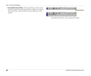 20
Step 1: The ArchiCAD Workplace
Graphisoft ArchiCAD Step by Step Tutorial
• Extended Control Box: The Prompt Box provides point-
by-point instructions during drafting or editing. To expand
the Control Box, click the button on the right side of the
palette.
Extended Control Box with Command Prompt
 