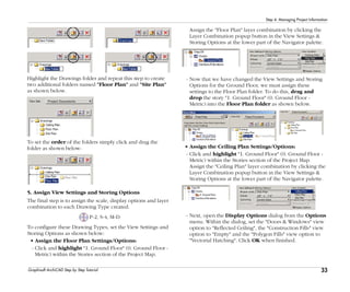 33
Step 4: Managing Project Information
Graphisoft ArchiCAD Step by Step Tutorial
Highlight the Drawings folder and repeat this step to create
two additional folders named "Floor Plan" and "Site Plan"
as shown below.
To set the order of the folders simply click and drag the
folder as shown below:
5. Assign View Settings and Storing Options
The final step is to assign the scale, display options and layer
combination to each Drawing Type created.
P-2, S-4, M-D
To configure these Drawing Types, set the View Settings and
Storing Options as shown below:
• Assign the Floor Plan Settings/Options:
- Click and highlight "1. Ground Floor" (0. Ground Floor -
Metric) within the Stories section of the Project Map.
Assign the "Floor Plan" layer combination by clicking the
Layer Combination popup button in the View Settings &
Storing Options at the lower part of the Navigator palette.
- Now that we have changed the View Settings and Storing
Options for the Ground Floor, we must assign these
settings to the Floor Plan folder. To do this, drag and
drop the story "1. Ground Floor" (0. Ground Floor -
Metric) into the Floor Plan folder as shown below.
• Assign the Ceiling Plan Settings/Options:
- Click and highlight "1. Ground Floor" (0. Ground Floor -
Metric) within the Stories section of the Project Map.
Assign the "Ceiling Plan" layer combination by clicking the
Layer Combination popup button in the View Settings &
Storing Options at the lower part of the Navigator palette.
- Next, open the Display Options dialog from the Options
menu. Within the dialog, set the "Doors & Windows" view
option to "Reflected Ceiling", the "Construction Fills" view
option to "Empty" and the "Polygon Fills" view option to
"Vectorial Hatching". Click OK when finished.
 