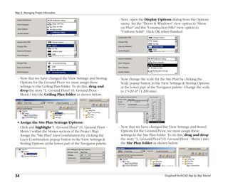 34
Step 4: Managing Project Information
Graphisoft ArchiCAD Step by Step Tutorial
- Now that we have changed the View Settings and Storing
Options for the Ground Floor we must assign these
settings to the Ceiling Plan folder. To do this, drag and
drop the story "1. Ground Floor" (0. Ground Floor -
Metric) into the Ceiling Plan folder as shown below.
• Assign the Site Plan Settings/Options:
- Click and highlight "1. Ground Floor" (0. Ground Floor -
Metric) within the Stories section of the Project Map.
Assign the "Site Plan" layer combination by clicking the
Layer Combination popup button in the View Settings &
Storing Options at the lower part of the Navigator palette.
- Next, open the Display Options dialog from the Options
menu. Set the "Doors & Windows" view option to "Show
on Plan" and the "Construction Fills" view option to
"Uniform Solid". Click OK when finished.
- Now change the scale for the Site Plan by clicking the
Scale popup button in the View Settings & Storing Options
at the lower part of the Navigator palette. Change the scale
to 1"=20'-0" (1:200 mm).
- Now that we have changed the View Settings and Stored
Options for the Ground Floor, we must assign these
settings to the Site Plan folder. To do this, drag and drop
the story "1. Ground Floor" (0. Ground Floor - Metric) into
the Site Plan folder as shown below.
 
