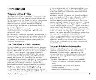 7
Introduction
Graphisoft ArchiCAD Step by Step Tutorial
Introduction
Welcome to Step by Step
The Step by Step Tutorial for ArchiCAD 8 is designed as a 16-
to 20-hour course that will guide you through a project. By
the end of this course, you should have a basic understanding
of ArchiCAD concepts, tools, drawing techniques and
modeling. The steps highlight the implementation of a
project, methods of design and the application of tools for
construction documents.
The intention of this course is to offer a consistent and
organized process for learning ArchiCAD based on an
architectural project.
Each step guides you through the concept or technique to be
learned, the information necessary to build the exercise, and
what to do for that step. The steps also contain diagrams of
the Toolbox and dialogs that provide quick references to
Tools used in that exercise.
The Concept of a Virtual Building
Architectural software is evolving rapidly from an “automator”
of two-dimensional drafting to a three-dimensional building
simulator. As a result of this evolution, the architect’s ability to
construct a “virtual building” on a desktop computer, to
simulate the building’s behavior both before it is built and
throughout its life cycle, will change the architect’s design
process, fee structure, and relationship with the client,
contractor and the community. In addition to transforming the
architect’s own practice, ownership of the 3D computer
model will carry important competitive advantages in
procuring all future work associated with the same building.
Traditional CAD vs. Virtual Building Technology
So what is the difference between traditional CAD drafting
and Virtual Building Technology? Traditional CAD is the world
of lines, arcs, circles and blocks. With traditional CAD, your
drawing is a 2D representation of how the building will be
built. It is very similar to hand drafting but automated with
computer technology.
With Virtual Building Technology, you construct a building
using building elements: floor slabs, walls, roofs, windows,
doors, stairs and other objects. A Virtual Building uses
intelligent objects to create building elements. With object
oriented CAD, each object in the system represents a building
element with a behavior and intelligence relevant to that
element. For example, the behavior of a door is different than
the behavior of the wood used to construct it. Because you
have the real model of a building, not just a 2D representation
of one, you can ask it building specific questions. For
instance, you can get detailed reports on egress analysis, heat
loss analysis, code compliance or cost takeoffs.
From the virtual model, buildings can be analyzed with
respect to building mass, overshadowing and visual
appearance. ArchiCAD can automatically generate plans,
elevations and sections, perspective views, animations and
virtual reality views.
Integrated Building Information
Architects and building professionals using integrated 3D
CAD software generate a wealth of valuable building
information that can be used for both the traditional
architectural practice as well as for many new fields and
services. Some of the opportunities that can utilize this
information are:
• Building master planning, design and development
• Creation of renderings, animations and virtual reality
scenes
• Production drawings, details and schedules
• Building marketing
• Management of building spaces and assets
 