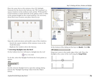 73
Step 10: Working with Doors, Windows and Skylights
Graphisoft ArchiCAD Step by Step Tutorial
Place the same door as the entrance door (D1 Sidelight
Transom) for the door to the balcony, the “W1 Casement” as
square windows in the northern wall, and the “W Round Piv”
round windows to both sidewalls of the gallery (enter 2’ (600)
as the parapet height for the round window). Do not worry
about their exact location, just place them by eye.
Open the north elevation and modify some of the windows:
- Stretch the square window of the entrance room on the
North Elevation.
- Replicate the window above the balcony.
7. Inserting Skylights into the Roof
On the Gallery level we will insert a skylight into the roof.
P-3, S-10, M-E
To do this, select the Skylight Tool from the Tools palette as
shown.
Double click the Skylight Tool to open the settings dialog.
Choose the "Skylight Top Hung" object from the Object
Library.
At the bottom of the dialog set the layer to Roofs. Click OK.
Drag your cursor to the inside edge of the wall. Place the
skylight at the center of the wall using the Snap Point.
 