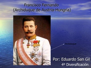Francisco Fernando  (Archiduque de Austria-Hungría) Por: Eduardo San Gil 4º Diversificación Archiduque 
