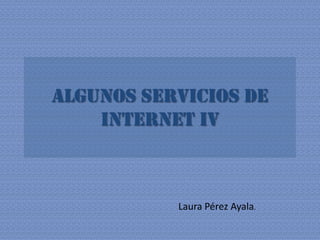 Algunos Servicios de Internet IV Laura Pérez Ayala. 