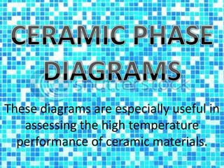 CERAMIC PHASE DIAGRAMS These diagrams are especially useful in assessing the high temperature performance of ceramic materials. 