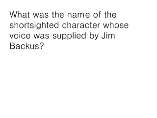 What was the name of the
shortsighted character whose
voice was supplied by Jim
Backus?
 