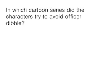 In which cartoon series did the
characters try to avoid officer
dibble?
 
