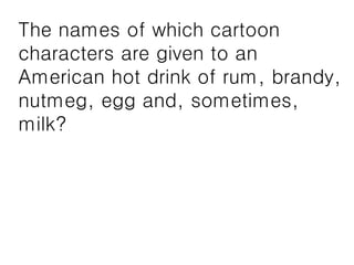 The names of which cartoon
characters are given to an
American hot drink of rum, brandy,
nutmeg, egg and, sometimes,
milk?
 