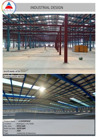 ON SITE IMAGE-AFTER
3D VISUALIZATION-BEFORE
Project Name : “ J.K ENTERPRISE“
Location : Rudrapur, U.K, India
Site Area : 20234SqMt.
Built Up Area : 36290SqMt.
Year : 2020
Type : Industrial Architecture
INDUSTRIAL DESIGN
 