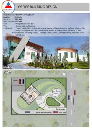 OFFICE BUILDING DESIGN
SITE PLAN
Project Name : “BULGARIA OFFICE BLOCK”
Location : Bulgaria
Site Area : 1590 SqMt.
Built Up Area : 600 SqMt.
Year : Design Proposal in 2021
Type : Commercial Architecture
Project Brief : This G+1 Office block in Bulgaria unique because of its environment and that influenced its
design. It comprise one Office block with Cafeteria & Parking Shed. It has 1 MD Cabin,
20Workstations, 2 Meeting rooms, 2 Manager Cabins, Video Conference room, Accounts Room
& HR Room.
FRONT VIEW
 
