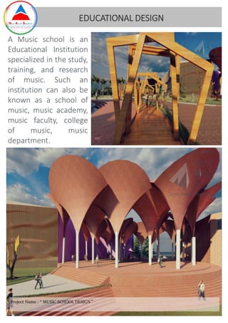 A Music school is an
Educational Institution
specialized in the study,
training, and research
of music. Such an
institution can also be
known as a school of
music, music academy,
music faculty, college
of music, music
department.
EDUCATIONAL DESIGN
Project Name : “ MUSIC SCHOOL DESIGN ”
 