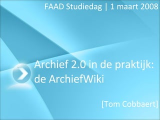 Archief 2.0 in de praktijk: de ArchiefWiki FAAD Studiedag | 1 maart 2008 [Tom Cobbaert] 