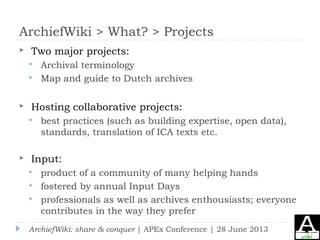 ArchiefWiki > What? > Projects
 Two major projects:
 Archival terminology
 Map and guide to Dutch archives
 Hosting co...