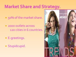 Market Share and Strategy.50% of the market share.2000 outlets across 120 cities in 6 countries.E-greetings.Stupidcupid.