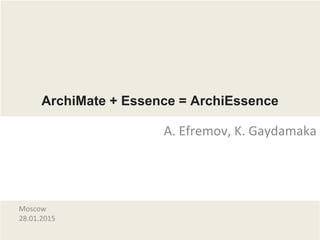 ArchiMate + Essence = ArchiEssence
A. Efremov, K. Gaydamaka
Moscow
28.01.2015
 