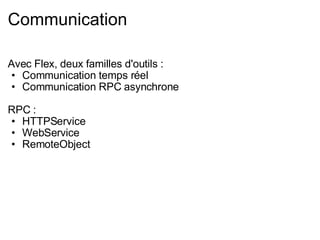 Communication Avec Flex, deux familles d'outils : Communication temps réel Communication RPC asynchrone RPC : HTTPService WebService RemoteObject 