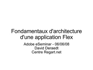 Fondamentaux d'architecture d'une application Flex Adobe eSeminar - 06/06/08 David Deraedt Centre Regart.net 