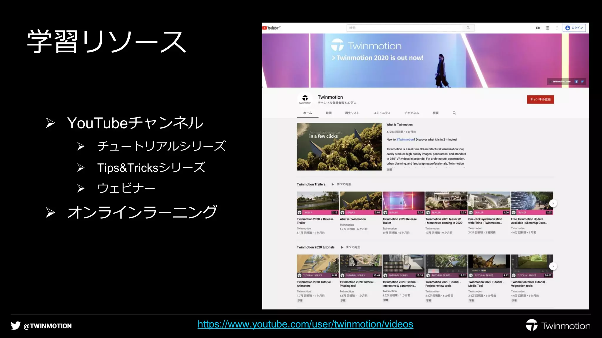 @TWINMOTION
学習リソース
➢ YouTubeチャンネル
➢ チュートリアルシリーズ
➢ Tips&Tricksシリーズ
➢ ウェビナー
➢ オンラインラーニング
https://www.youtube.com/user/twinmotion/videos
 