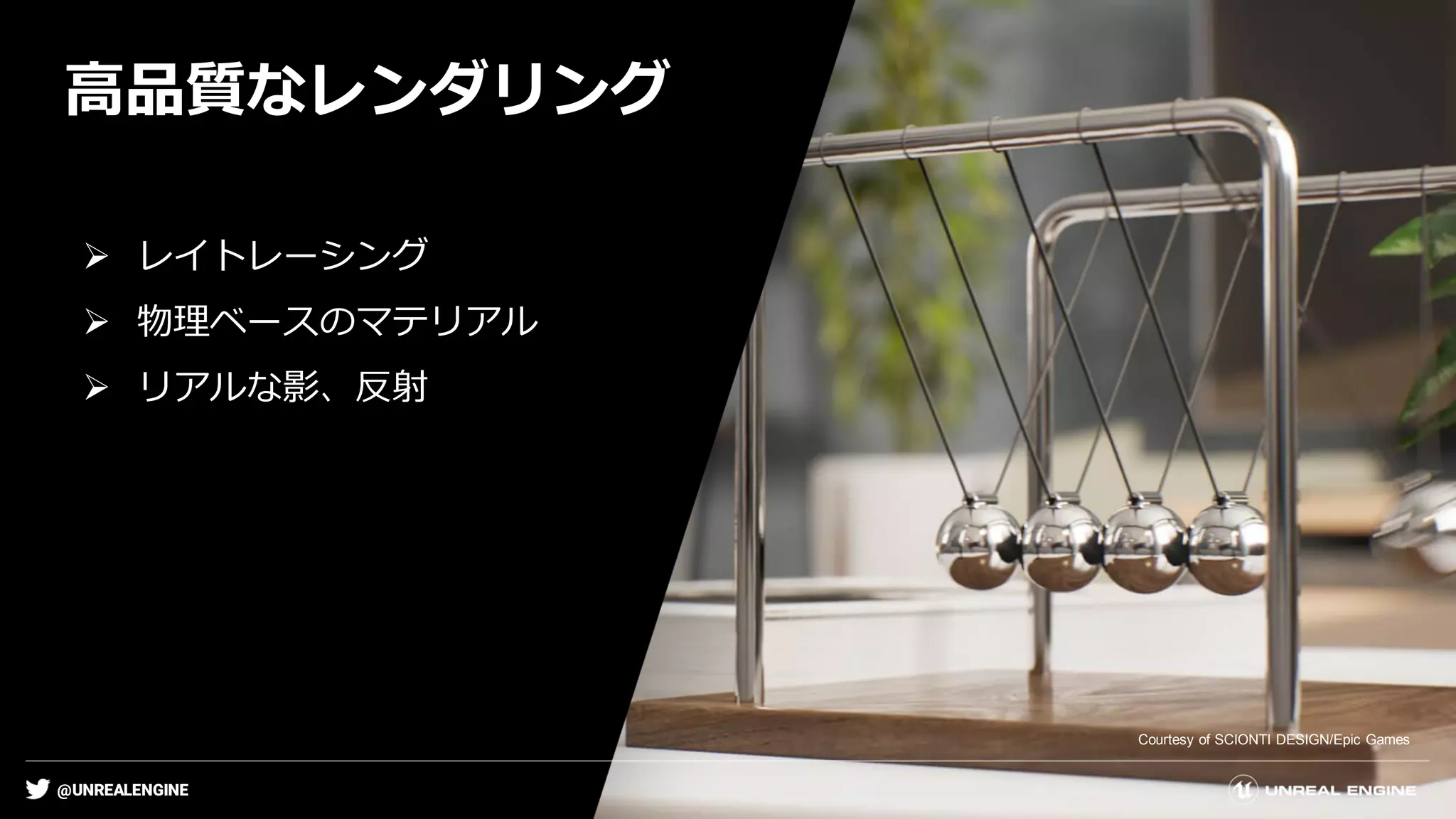 @UNREALENGINE
高品質なレンダリング
Courtesy of SCIONTI DESIGN/Epic Games
➢ レイトレーシング
➢ 物理ベースのマテリアル
➢ リアルな影、反射
 