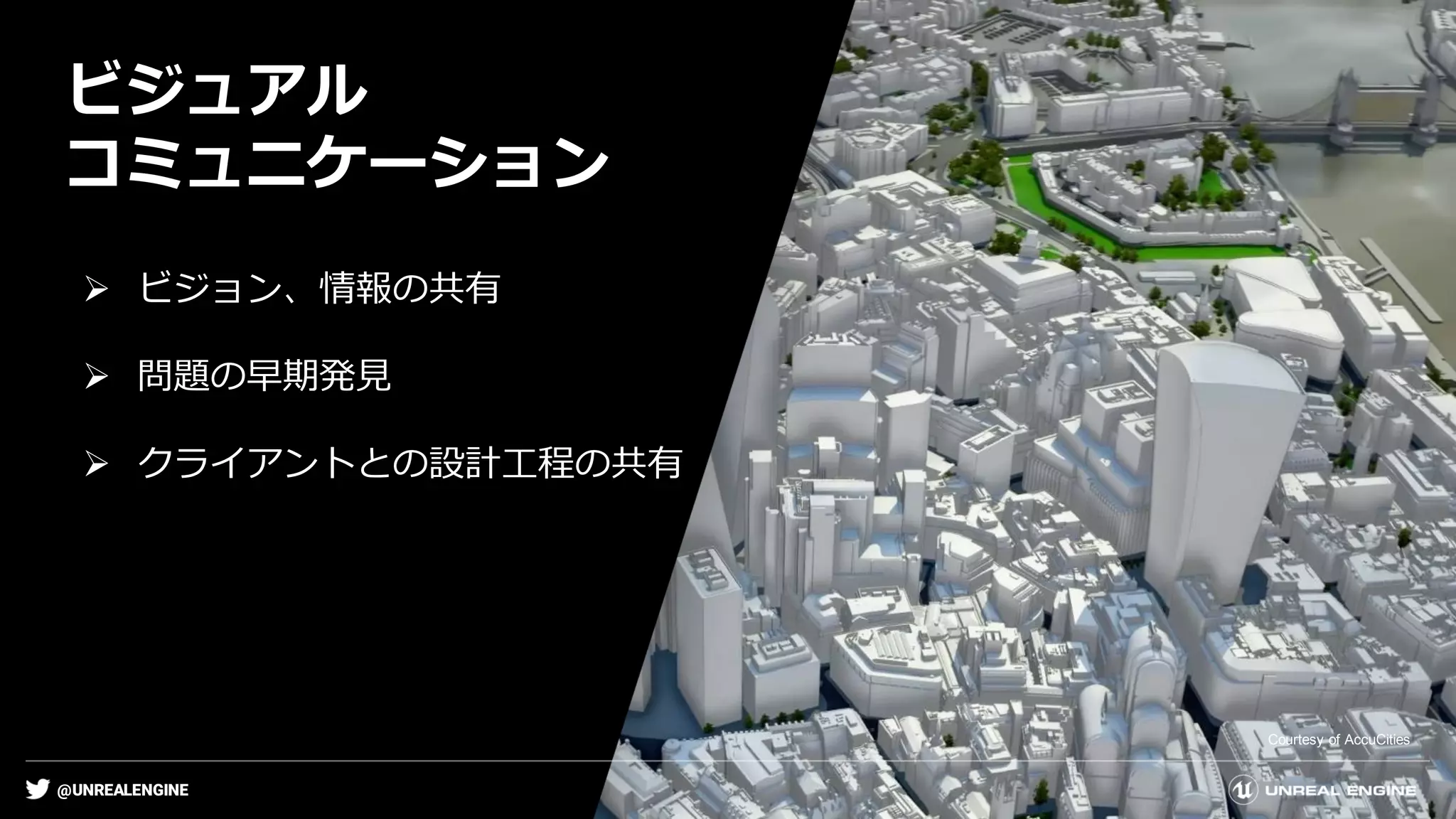 @UNREALENGINE
ビジュアル
コミュニケーション
Courtesy of AccuCities
➢ ビジョン、情報の共有
➢ 問題の早期発見
➢ クライアントとの設計工程の共有
 