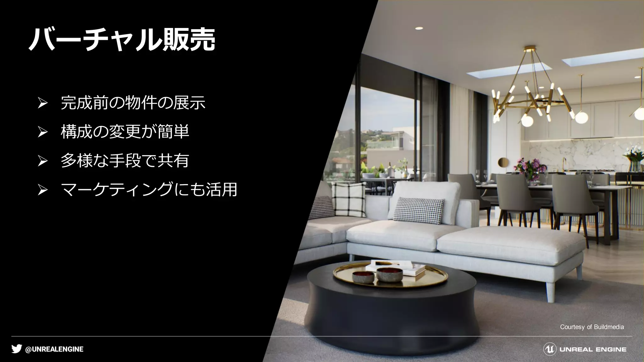 @UNREALENGINE
バーチャル販売
Courtesy of Buildmedia
➢ 完成前の物件の展示
➢ 構成の変更が簡単
➢ 多様な手段で共有
➢ マーケティングにも活用
 