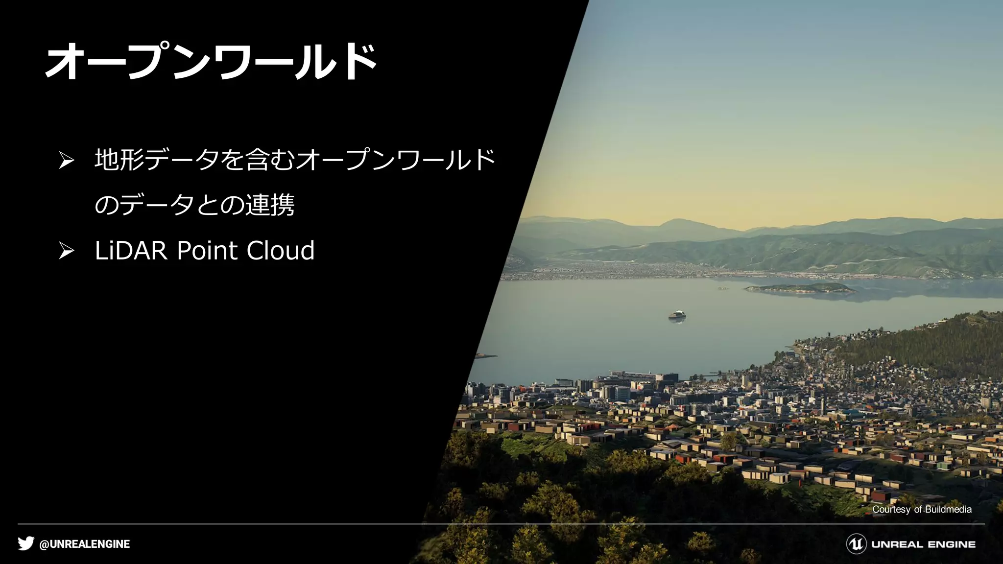 @UNREALENGINE
オープンワールド
➢ 地形データを含むオープンワールド
のデータとの連携
➢ LiDAR Point Cloud
Courtesy of Buildmedia
 