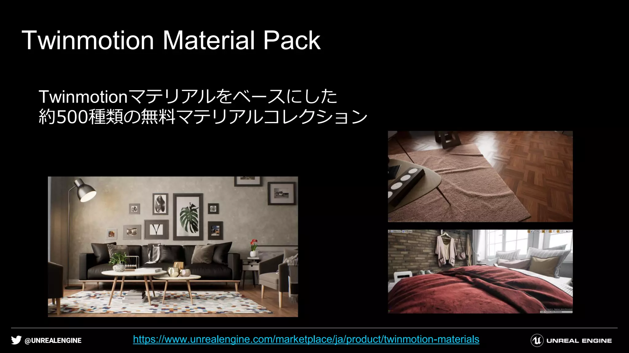 @UNREALENGINE
Twinmotion Material Pack
Twinmotionマテリアルをベースにした
約500種類の無料マテリアルコレクション
https://www.unrealengine.com/marketplace/ja/product/twinmotion-materials
 