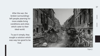 07
ToA 2
After the war, the
broken surroundings
left people yearning for
more stable living
conditions and cities
which cater to their
ideal world.


To put it simply, they
sought a solution which
was way too good to be
true.
 