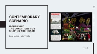IDENTIFYING
THE CONDITIONS FOR
SHAPING ARCHIGRAM
time period : late 1960's
CONTEMPORARY
SCENARIO
07


ToA 2
 
