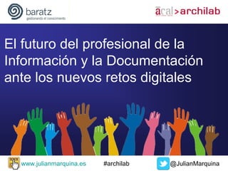 El futuro del profesional de la
Información y la Documentación
ante los nuevos retos digitales

www.julianmarquina.es

#archilab

@JulianMarquina

 