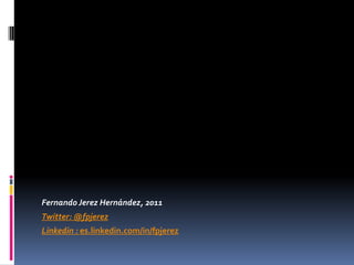 Fernando Jerez Hernández, 2011
Twitter: @fpjerez
Linkedin : es.linkedin.com/in/fpjerez
 