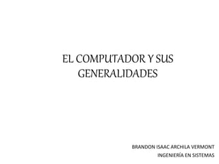 EL COMPUTADOR Y SUS
GENERALIDADES
BRANDON ISAAC ARCHILA VERMONT
INGENIERÍA EN SISTEMAS
 