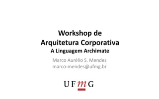 Workshop de 
Arquitetura Corporativa 
A Linguagem Archimate 
Marco Aurélio S. Mendes 
marco-mendes@ufmg.br 
 