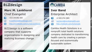 2
Iver Band
Enterprise Architect
Cambia Health Solutions is a
nonprofit total health solutions
company dedicated to transforming
health care by creating a person-
focused and economically
sustainable system
Marc M. Lankhorst
Chief Evangelist
BiZZdesign is a software
company that supports
organizations in designing and
realizing business change
+31 6 44 092 359
m.lankhorst@bizzdesign.com
http://nl.linkedin.com/in/marclankhorst
+1 503 276 1969
iver.band@cambiahealth.com
http://linkedin.com/in/iverpdx
 