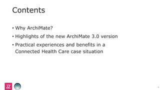 Contents
3
• Why ArchiMate?
• Highlights of the new ArchiMate 3.0 version
• Practical experiences and benefits in a
Connected Health Care case situation
 
