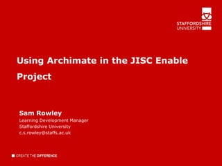 Using Archimate in the JISC Enable
Project



Sam Rowley
Learning Development Manager
Staffordshire University
c.s.rowley@staffs.ac.uk
 